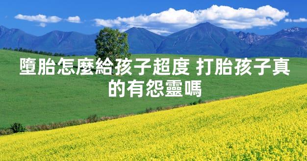 墮胎怎麼給孩子超度 打胎孩子真的有怨靈嗎